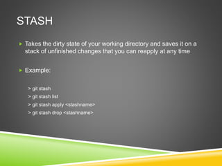 STASH
 Takes the dirty state of your working directory and saves it on a
stack of unfinished changes that you can reapply at any time
 Example:
> git stash
> git stash list
> git stash apply <stashname>
> git stash drop <stashname>
 