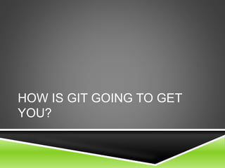 HOW IS GIT GOING TO GET
YOU?
 