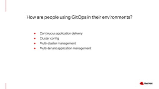 How are people using GitOps in their environments?
● Continuous application delivery
● Cluster config
● Multi-cluster management
● Multi-tenant application management
 