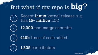 But what if my repo is big? 
2 12,000 non-merge commits 
446k lines of code added 
1 
3 
Linux Kernel release has 15+ million LOC 
4 1,339 contributors 
source lwn.net 
 