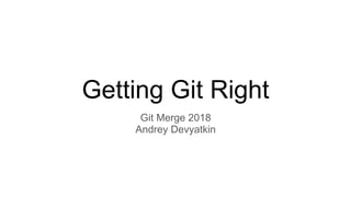 Getting Git Right
Git Merge 2018
Andrey Devyatkin
 