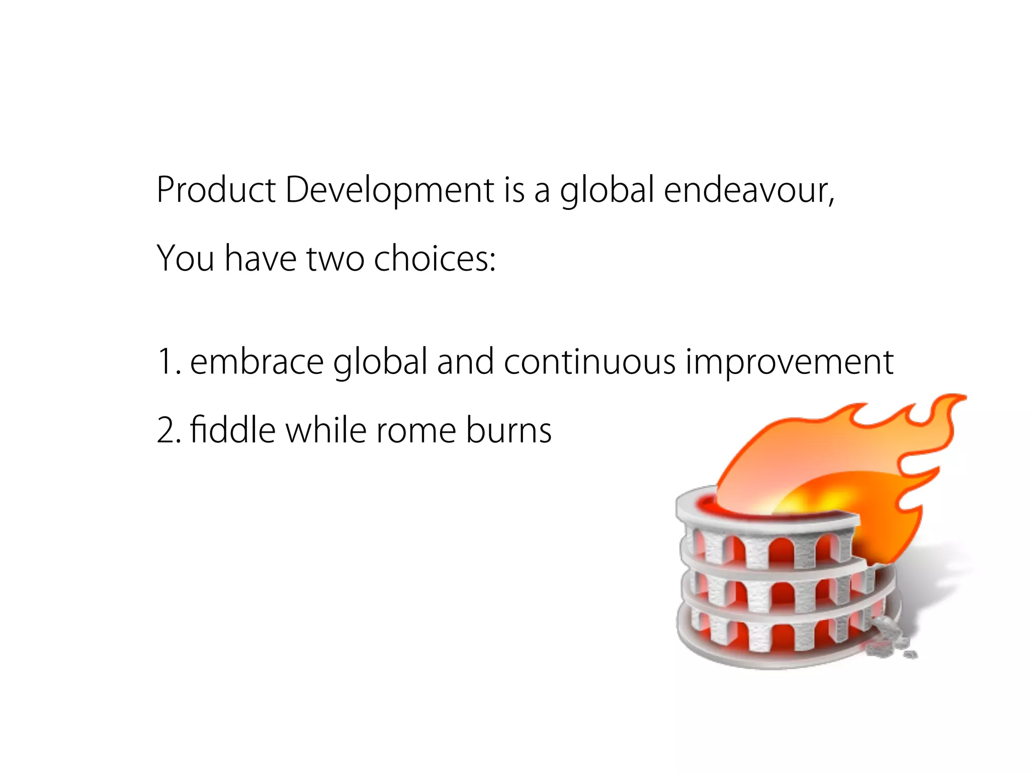 Product Development is a global endeavour,

You have two choices:


1. embrace global and continuous improvement

2. ﬁddle while rome burns
 