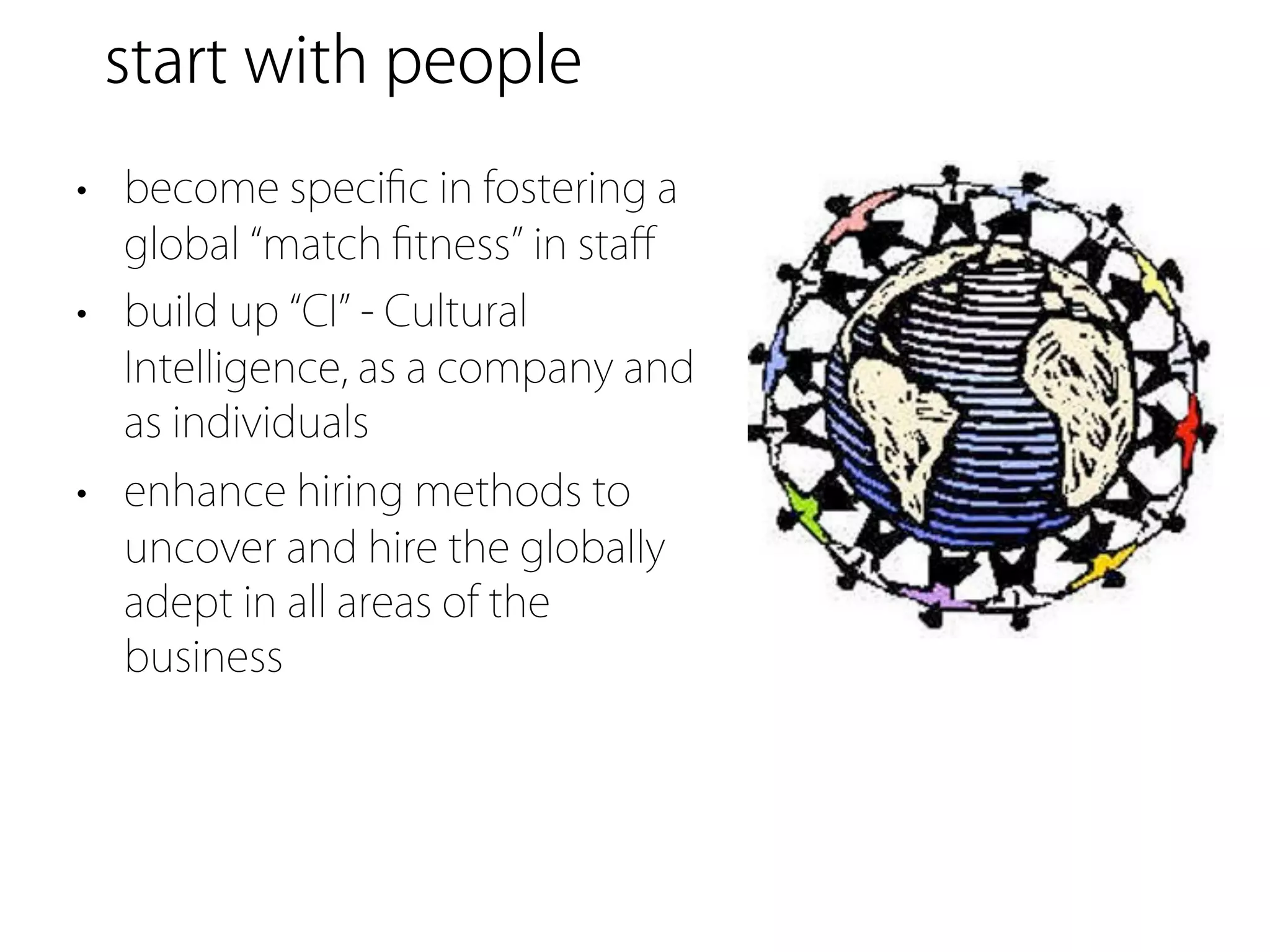 start with people
• become speciﬁc in fostering a
  global match ﬁtness in staﬀ
• build up CI - Cultural
  Intelligence, as a company and
  as individuals
• enhance hiring methods to
  uncover and hire the globally
  adept in all areas of the
  business
 