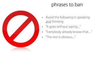phrases to ban

• Avoid the following in speaking
  and thinking
•   It goes without saying....
•   Everybody already knows that.....
•   The rest is obvious....
 