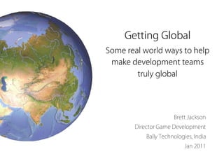 Getting Global
Some real world ways to help
 make development teams
        truly global




                      Brett Jackson
       Director Game Development
           Bally Technologies, India
                          Jan 2011
 