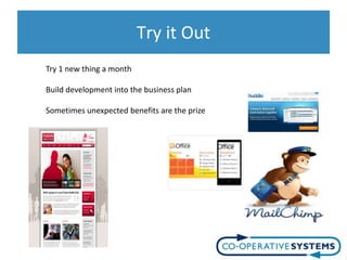 Try it Out
Try 1 new thing a month

Build development into the business plan

Sometimes unexpected benefits are the prize
 