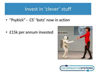 Invest in ‘clever’ stuff
• “Psykick” - CS’ ‘bots’ now in action

• £15k per annum invested
 