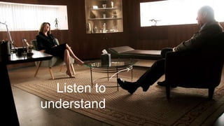 Listen to
understand
 