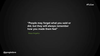 @googledave
Maya Angelou
@googledave
“People may forget what you said or
did, but they will always remember
how you made them feel”
#TLCon
 