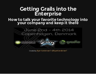 Getting Grails into the
Enterprise
How to talk your favorite technology into
your company and keep it there
Created by /Ryan Vanderwerf @RyanVanderwerf
 