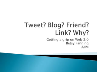 Tweet? Blog? Friend? Link? Why? Getting a grip on Web 2.0 Betsy Fanning AIIM  