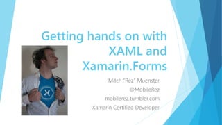 Getting hands on with
XAML and
Xamarin.Forms
Mitch “Rez” Muenster
@MobileRez
mobilerez.tumbler.com
Xamarin Certified Developer
 