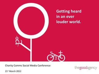 Getting heard
                                        in an ever
                                        louder world.




Charity Comms Social Media Conference

21st March 2012
 