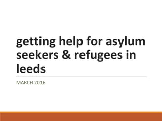 getting help for asylum
seekers & refugees in
leeds
MARCH 2016
 