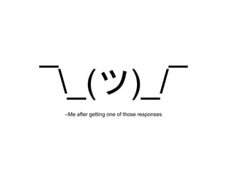 ¯_(ツ)_/¯
–Me after getting one of those responses
 