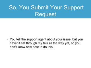 So, You Submit Your Support
Request
• You tell the support agent about your issue, but you
haven’t sat through my talk all the way yet, so you
don’t know how best to do this.
 