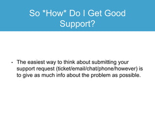 So *How* Do I Get Good
Support?
• The easiest way to think about submitting your
support request (ticket/email/chat/phone/however) is
to give as much info about the problem as possible.
 