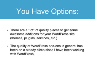 You Have Options:
• There are a *lot* of quality places to get some
awesome additions for your WordPress site
(themes, plugins, services, etc.)
• The quality of WordPress add-ons in general has
been on a steady climb since I have been working
with WordPress.
 