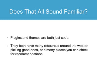 Does That All Sound Familiar?
• Plugins and themes are both just code.
• They both have many resources around the web on
picking good ones, and many places you can check
for recommendations.
 