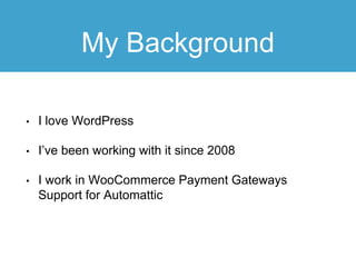 My Background
• I love WordPress
• I’ve been working with it since 2008
• I work in WooCommerce Payment Gateways
Support for Automattic
 