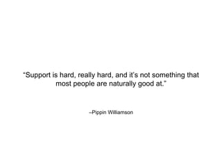 –Pippin Williamson
“Support is hard, really hard, and it’s not something that
most people are naturally good at.”
 