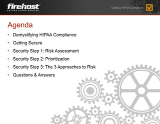 Agenda
• Demystifying HIPAA Compliance
• Getting Secure
• Security Step 1: Risk Assessment
• Security Step 2: Prioritization
• Security Step 3: The 3 Approaches to Risk
• Questions & Answers
Getting HIPAA Compliant
 