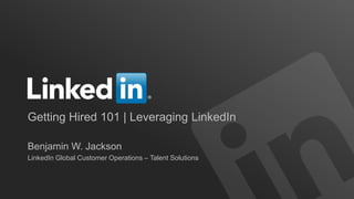 Getting Hired 101 | Leveraging LinkedIn
Benjamin W. Jackson
LinkedIn Global Customer Operations – Talent Solutions

 