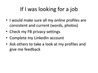 In terms of finding a job, we are all SO
lucky
• It’s never been easier to communicate who
you are, what you care about and how you
can change the world (or company, or job)
• It gets easier and faster every day to find and
connect with the people you need to connect
with (eg potential employers)
 