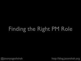 @jasonyogeshshah http://blog.jasonshah.org
Finding the Right PM Role
 