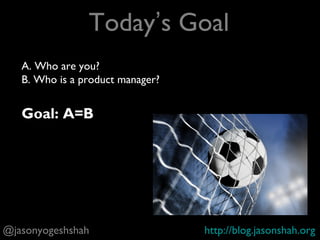 Don’t be shy.
Email me@jasonshah.org
and take my Udemy course with live videos,
answers to the interview questions,
conversations with other PMs, and bonus
content
https://www.udemy.com/how-to-get-a-
job-in-product-management/
@jasonyogeshshah http://blog.jasonshah.org
Before we begin…
 