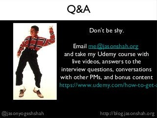 Don’t be shy.
Email me@jasonshah.org
and take my Udemy course with
live videos, answers to the
interview questions, conversations
with other PMs, and bonus content
https://www.udemy.com/how-to-get-a
@jasonyogeshshah http://blog.jasonshah.org
Q&A
 