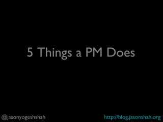 @jasonyogeshshah http://blog.jasonshah.org
5 Things Product Managers Do
 