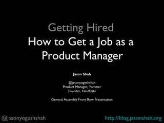 How to Get a Job as a
Product Manager
Jason Shah
@jasonyogeshshah
Product Manager, Yammer
Product Manager in Residence at General Assembly
Founder, HeatData
@jasonyogeshshah http://blog.jasonshah.org
You’re Hired: Product Manager
 