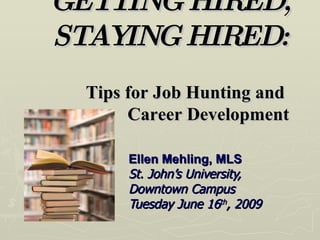 GETTING HIRED, STAYING HIRED:   Tips for Job Hunting and  Career Development Ellen Mehling, MLS St. John’s University,  Downtown Campus Tuesday June 16 th , 2009 