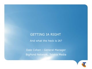 GETTING IA RIGHT
   And what the heck is IA?


Dale Cohen - General Manager
BigPond Network, Telstra Media
 