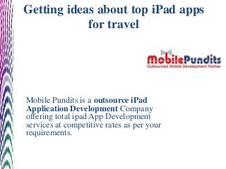 Getting ideas about top iPad apps
            for travel




Mobile Pundits is a outsource iPad
Application Development Company
offering total ipad App Development
services at competitive rates as per your
requirements.
 