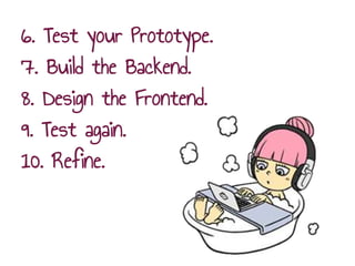 6. Test your Prototype.
7. Build the Backend.
8. Design the Frontend.
9. Test again.
10. Refine.
 