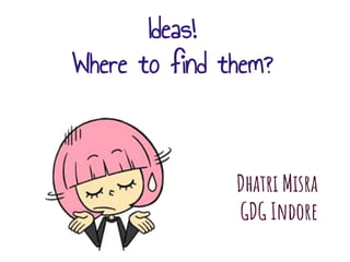 Ideas!
Where to find them?
Dhatri Misra
GDG Indore
 