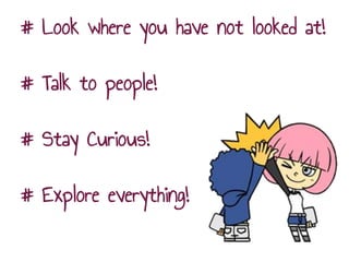 # Look where you have not looked at!
# Talk to people!
# Stay Curious!
# Explore everything!
 