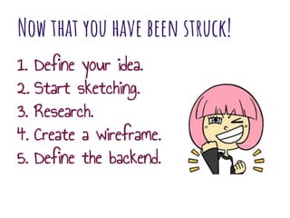 Now that you have been struck!
1. Define your idea.
2. Start sketching.
3. Research.
4. Create a wireframe.
5. Define the backend.
 