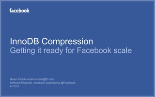 InnoDB Compression
Getting it ready for Facebook scale


Nizam Ordulu nizam.ordulu@fb.com
Software Engineer, database engineering @Facebook
4/11/12
 
