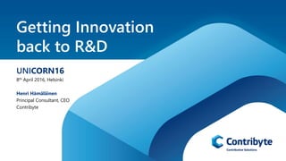 Getting Innovation
back to R&D
UNICORN16
8th April 2016, Helsinki
Henri Hämäläinen
Principal Consultant, CEO
Contribyte
 