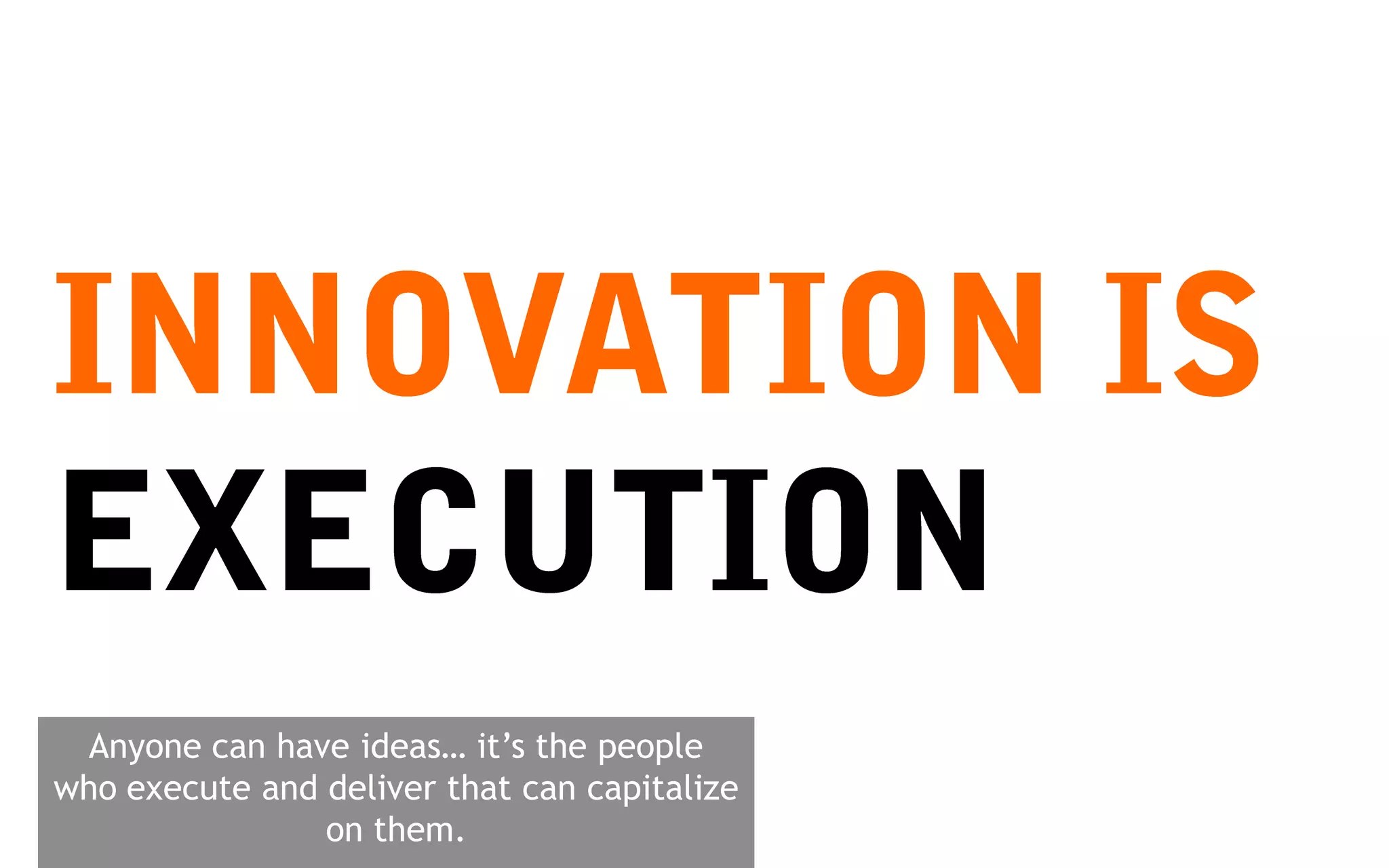 Anyone can have ideas… it’s the people
who execute and deliver that can capitalize
                on them.
 