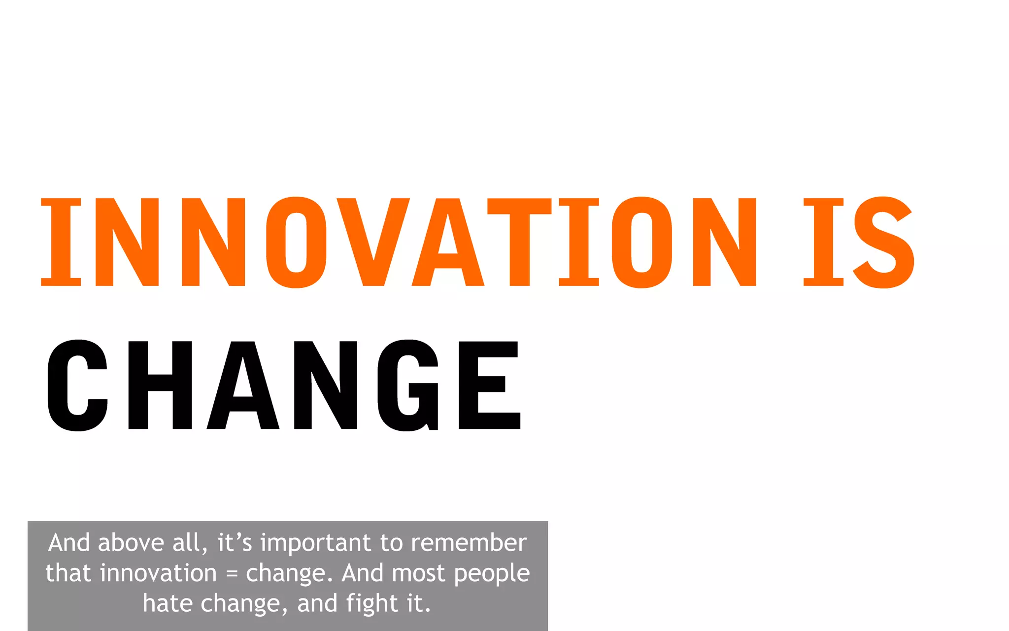 And above all, it’s important to remember
that innovation = change. And most people
         hate change, and fight it.
 