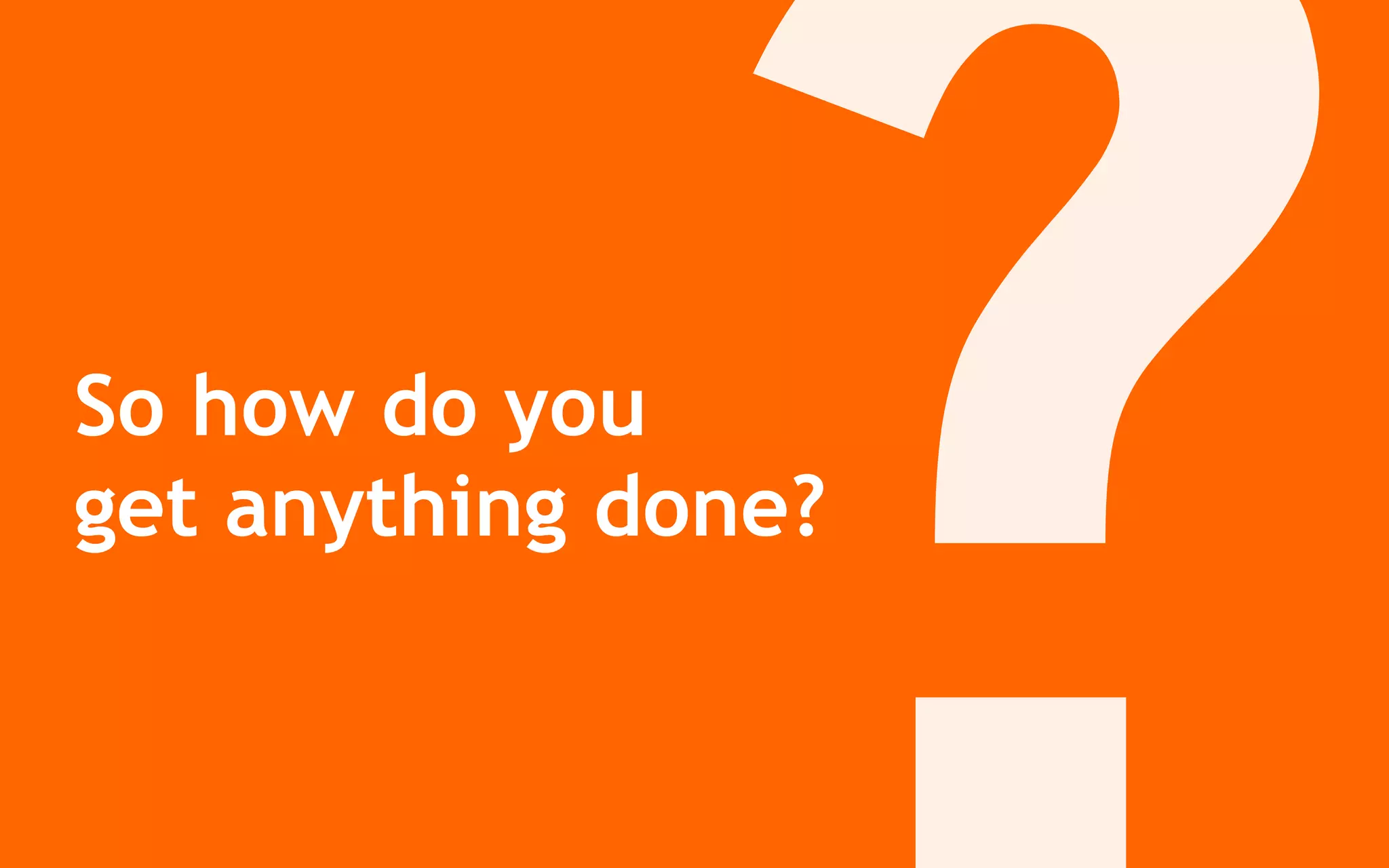 So how do you
get anything done?
 