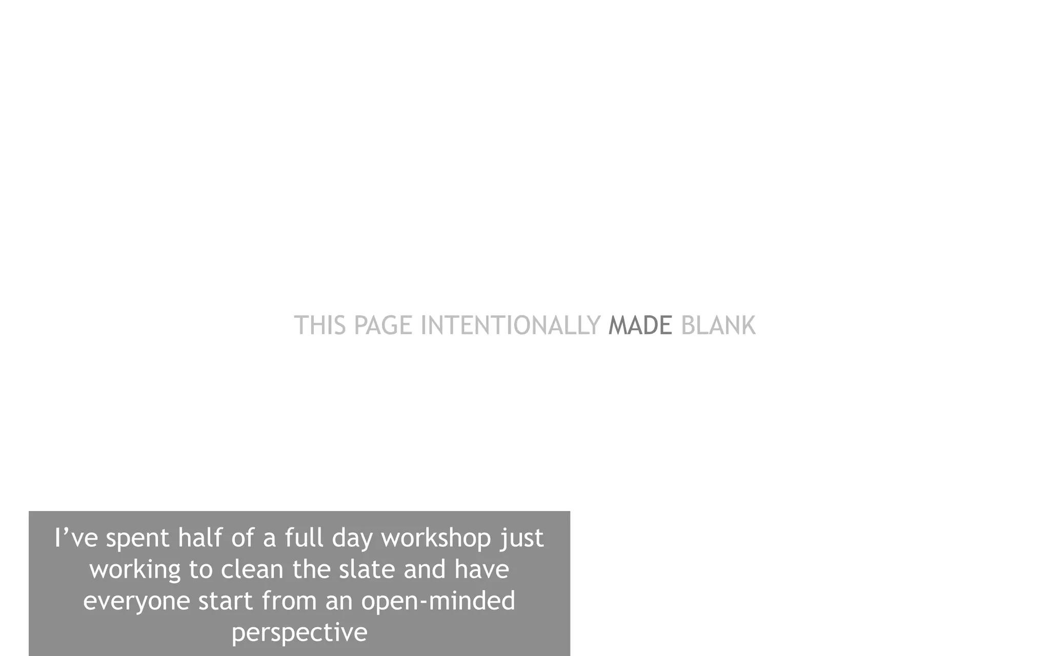 THIS PAGE INTENTIONALLY MADE BLANK




I’ve spent half of a full day workshop just
   working to clean the slate and have
   everyone start from an open-minded
                perspective
 