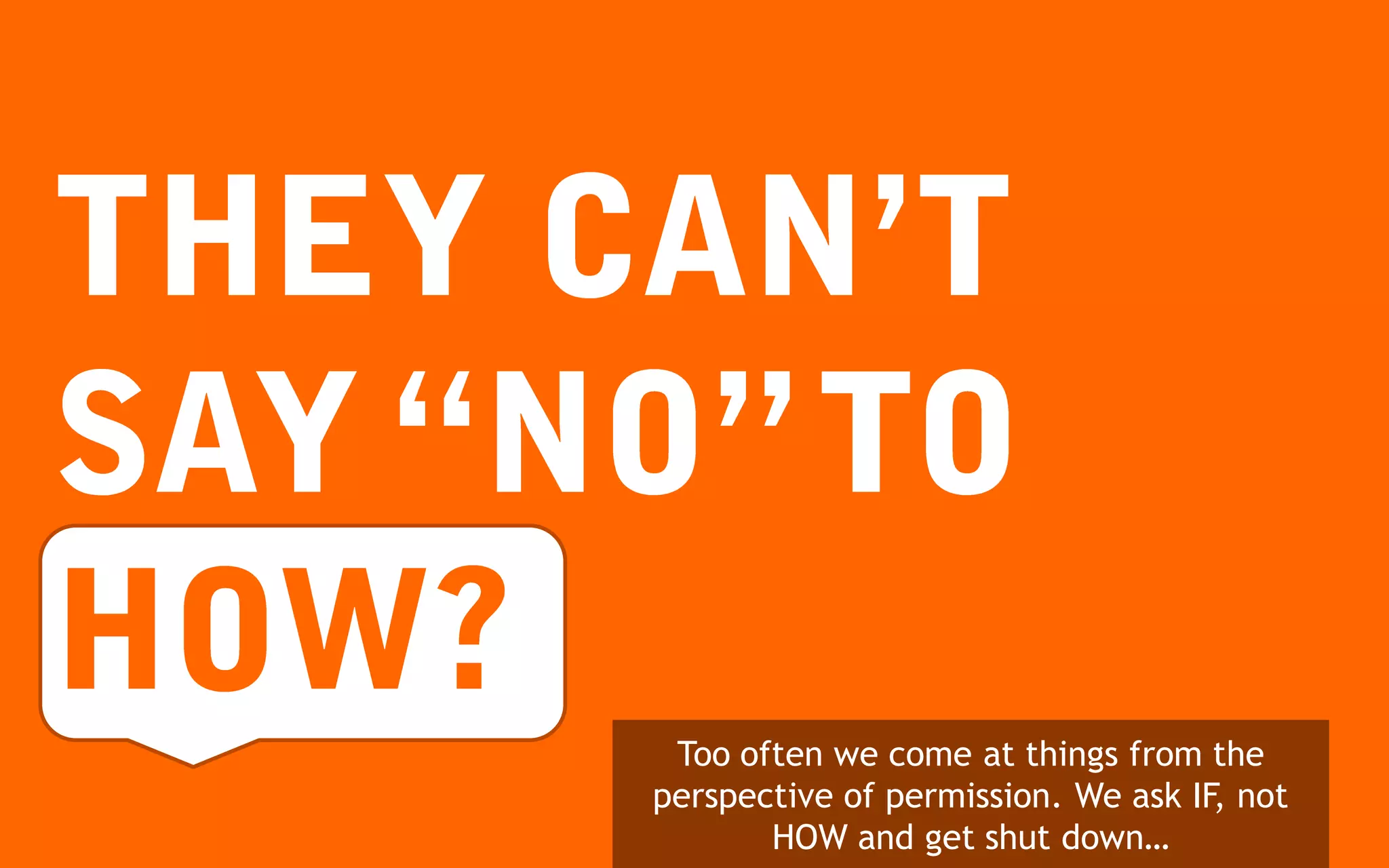 Too often we come at things from the
perspective of permission. We ask IF, not
       HOW and get shut down…
 