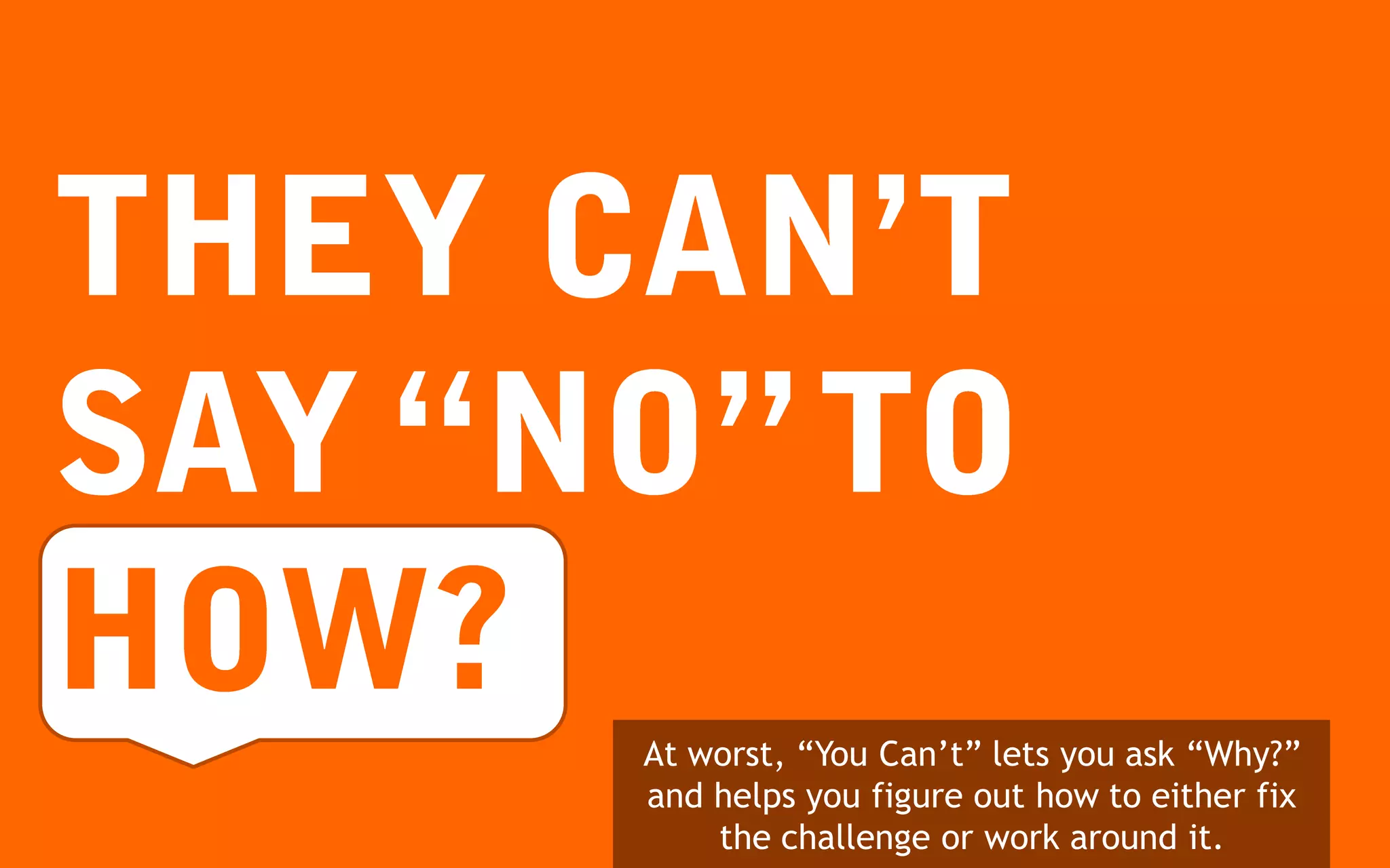 At worst, “You Can’t” lets you ask “Why?”
and helps you figure out how to either fix
    the challenge or work around it.
 