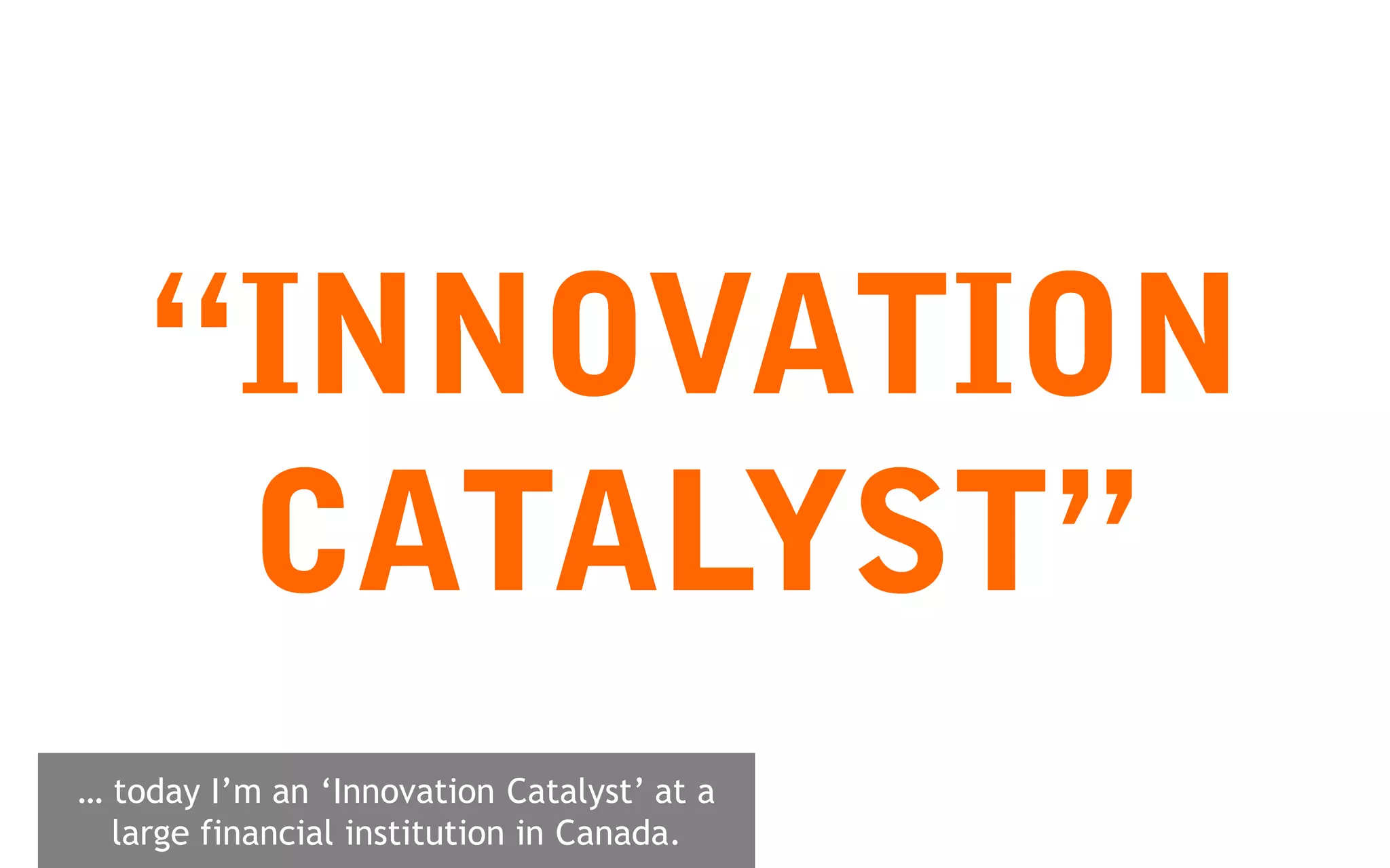 … today I’m an ‘Innovation Catalyst’ at a
  large financial institution in Canada.
 