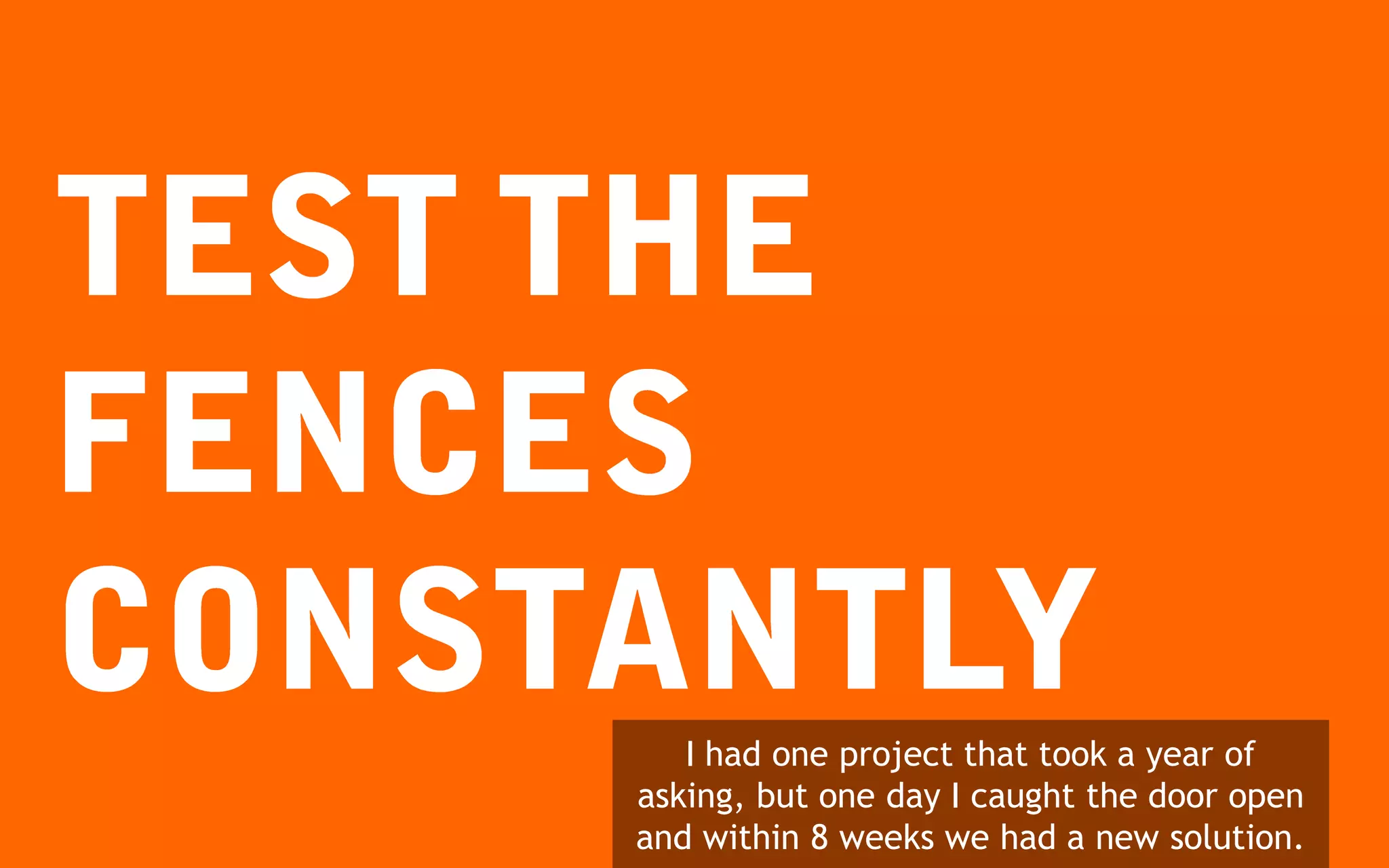 I had one project that took a year of
asking, but one day I caught the door open
and within 8 weeks we had a new solution.
 